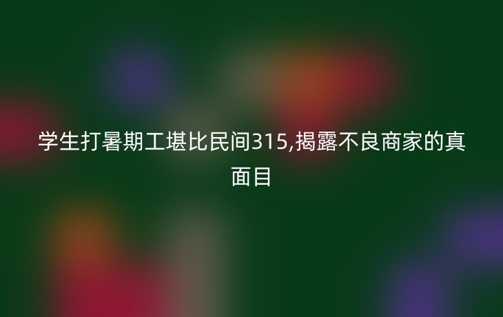 学生打暑期工堪比民间315,揭露不良商家的真面目