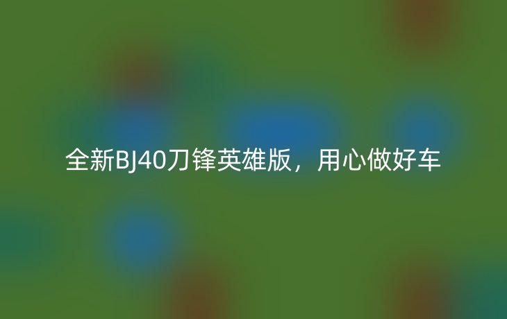 全新BJ40刀锋英雄版，用心做好车