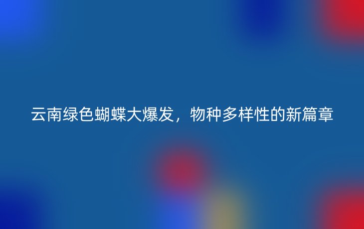 云南绿色蝴蝶大爆发，物种多样性的新篇章