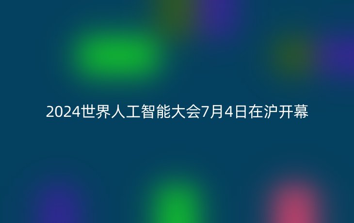 2024世界人工智能大会7月4日在沪开幕