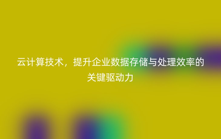 云计算技术,提升企业数据存储与处理效率的关键驱动力