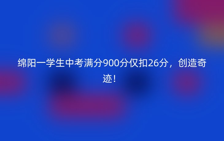 绵阳一学生中考满分900分仅扣26分，创造奇迹！