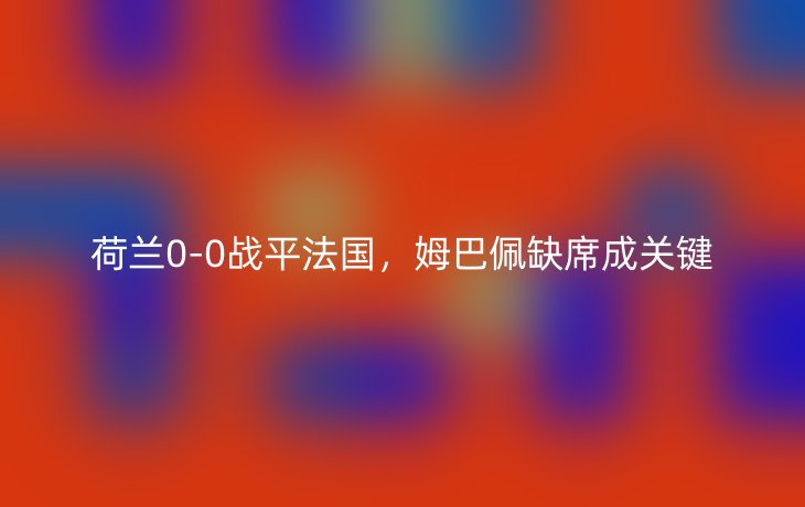 荷兰0-0战平法国,姆巴佩缺席成关键