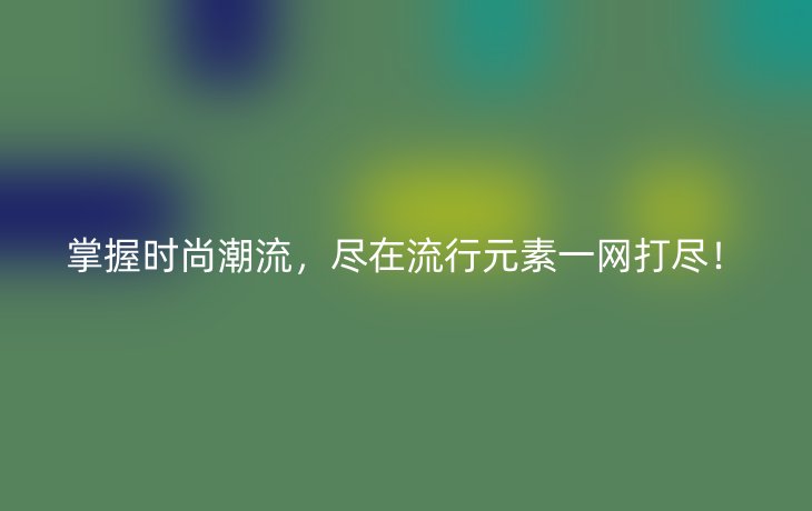 掌握时尚潮流,尽在流行元素一网打尽!