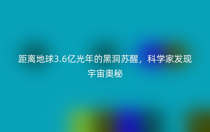 距离地球3.6亿光年的黑洞苏醒,科学家发现宇宙奥秘