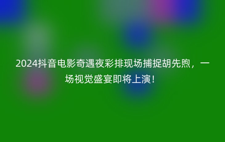 2024抖音电影奇遇夜彩排现场捕捉胡先煦,一场视觉盛宴即将上演!
