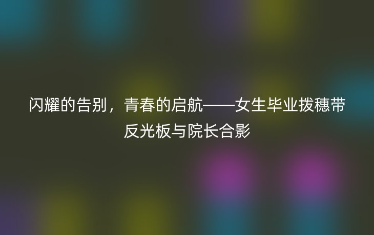 闪耀的告别,青春的启航——女生毕业拨穗带反光板与院长合影