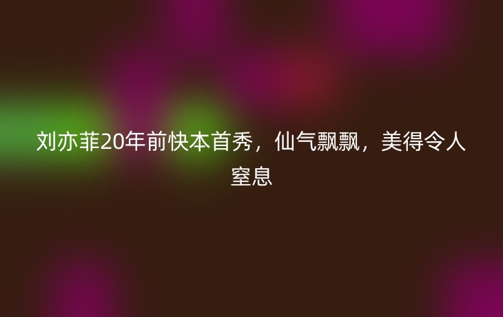 刘亦菲20年前快本首秀,仙气飘飘,美得令人窒息