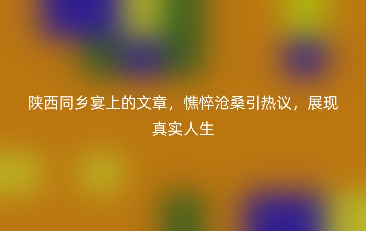 陕西同乡宴上的文章，憔悴沧桑引热议，展现真实人生