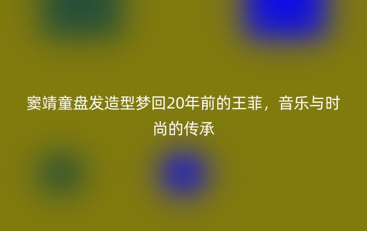 窦靖童盘发造型梦回20年前的王菲，音乐与时尚的传承