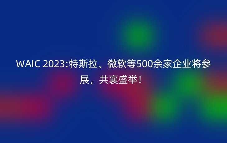 WAIC 2023:特斯拉、微软等500余家企业将参展，共襄盛举！