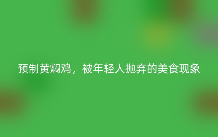 预制黄焖鸡,被年轻人抛弃的美食现象
