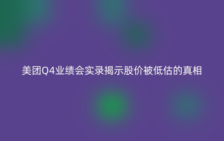 美团Q4业绩会实录揭示股价被低估的真相