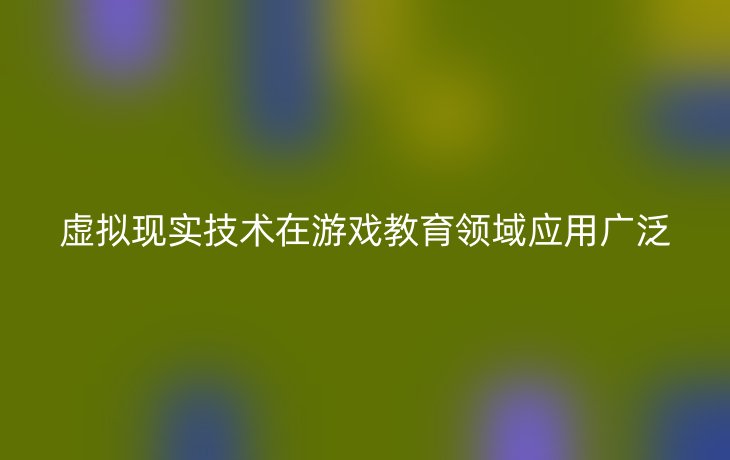 虚拟现实技术在游戏教育领域应用广泛