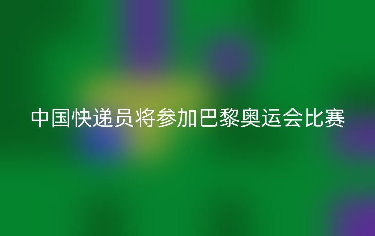 中国快递员将参加巴黎奥运会比赛
