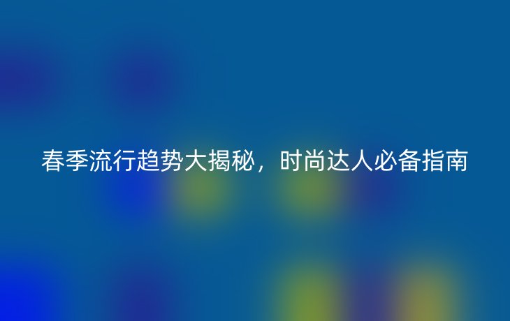 春季流行趋势大揭秘,时尚达人必备指南