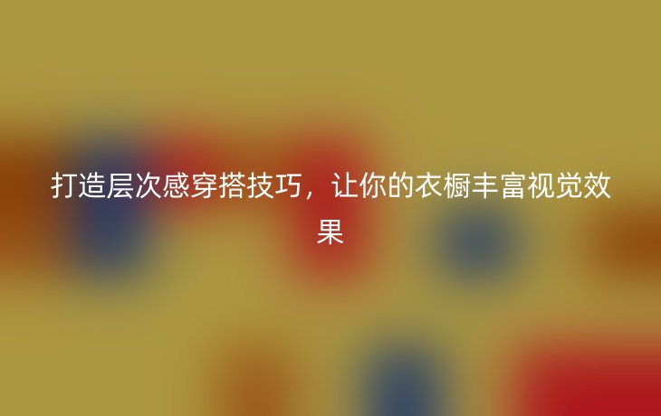 打造层次感穿搭技巧,让你的衣橱丰富视觉效果