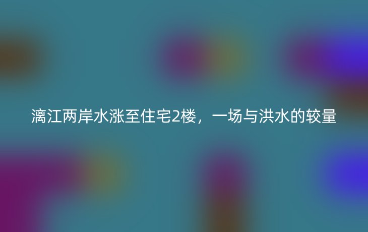 漓江两岸水涨至住宅2楼,一场与洪水的较量