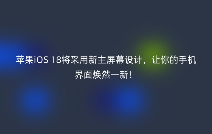 苹果iOS 18将采用新主屏幕设计,让你的手机界面焕然一新!