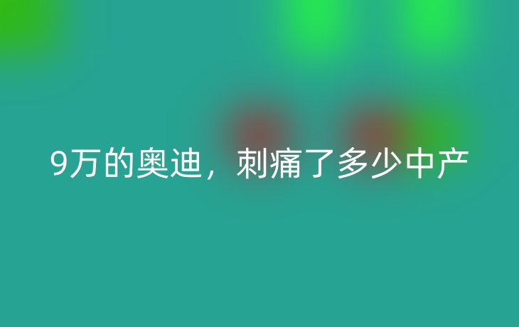 9万的奥迪,刺痛了多少中产