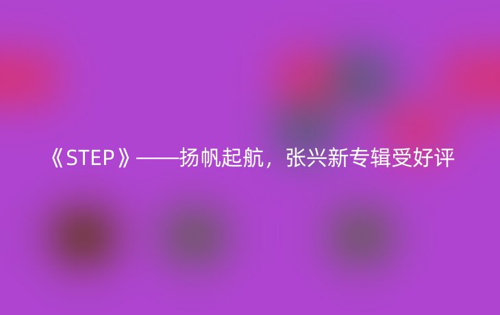 《STEP》——扬帆起航,张兴新专辑受好评