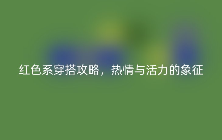红色系穿搭攻略，热情与活力的象征
