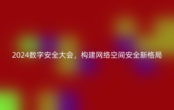 2024数字安全大会,构建网络空间安全新格局