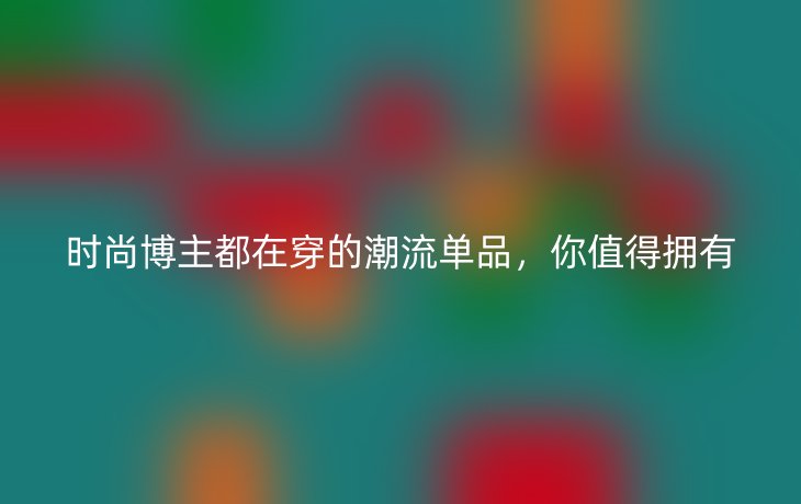 时尚博主都在穿的潮流单品,你值得拥有