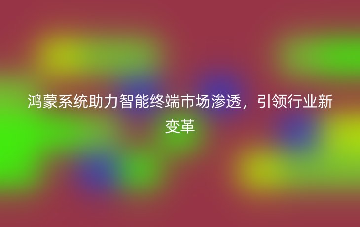 鸿蒙系统助力智能终端市场渗透,引领行业新变革