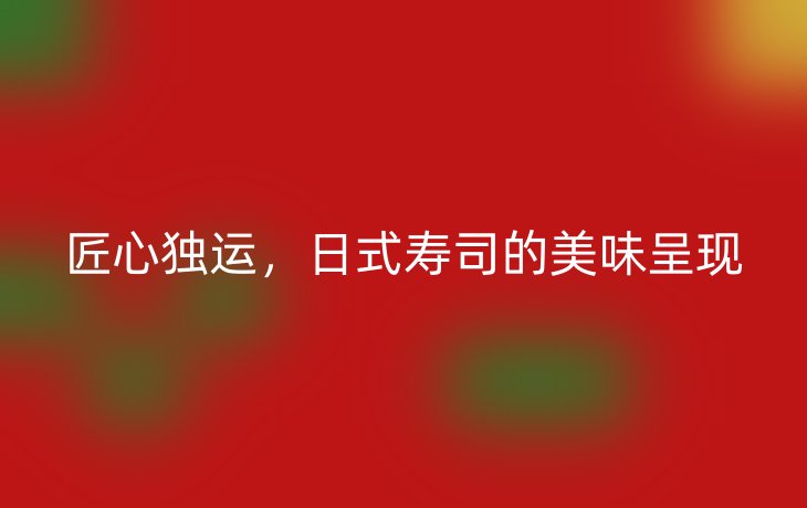 匠心独运,日式寿司的美味呈现