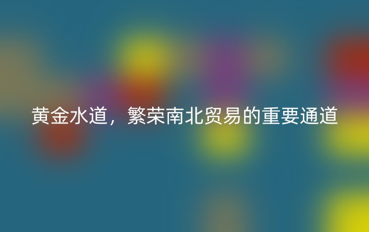 黄金水道，繁荣南北贸易的重要通道