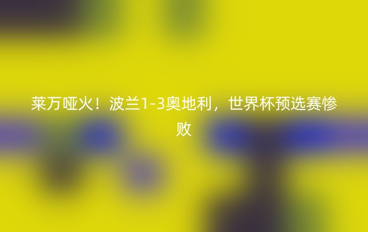 莱万哑火!波兰1-3奥地利,世界杯预选赛惨败
