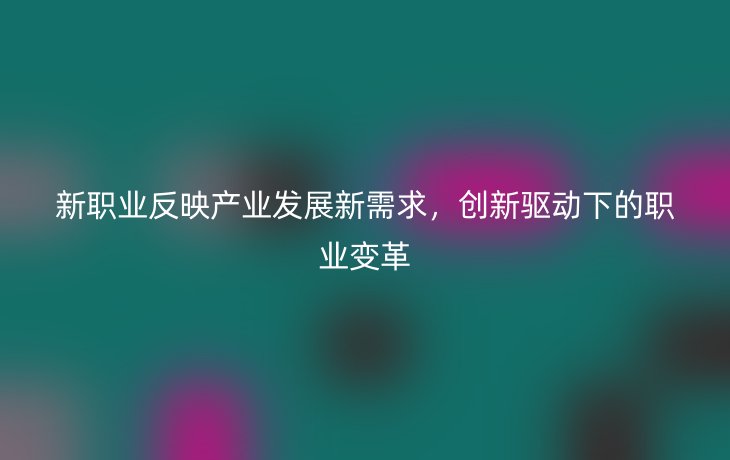 新职业反映产业发展新需求,创新驱动下的职业变革