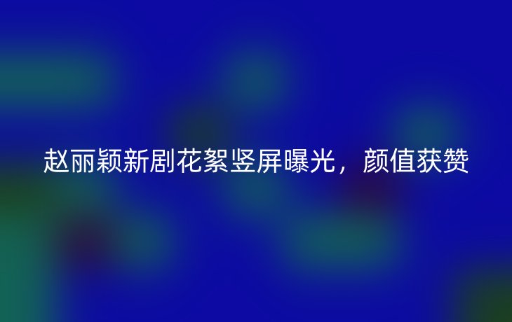 赵丽颖新剧花絮竖屏曝光，颜值获赞