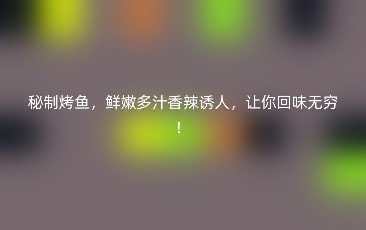 秘制烤鱼，鲜嫩多汁香辣诱人，让你回味无穷！