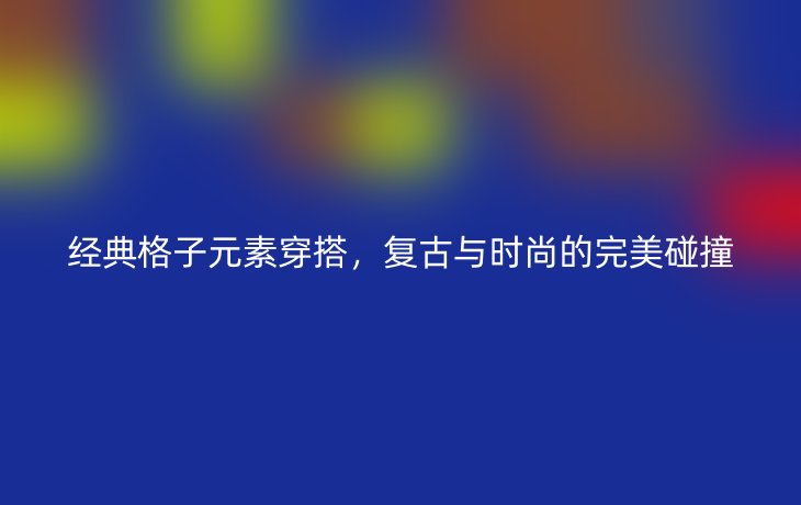 经典格子元素穿搭,复古与时尚的完美碰撞