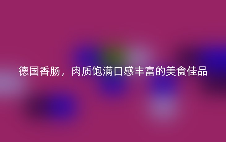 德国香肠，肉质饱满口感丰富的美食佳品