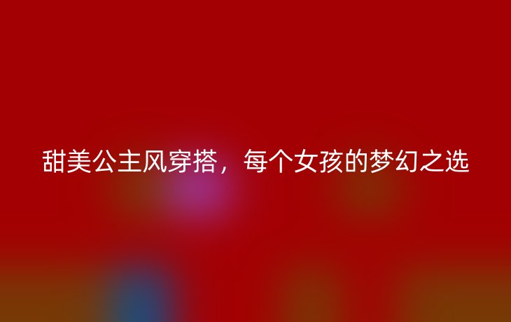 甜美公主风穿搭,每个女孩的梦幻之选