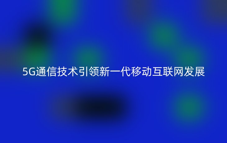 5G通信技术引领新一代移动互联网发展