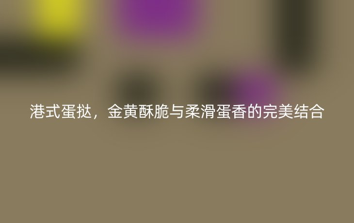 港式蛋挞，金黄酥脆与柔滑蛋香的完美结合
