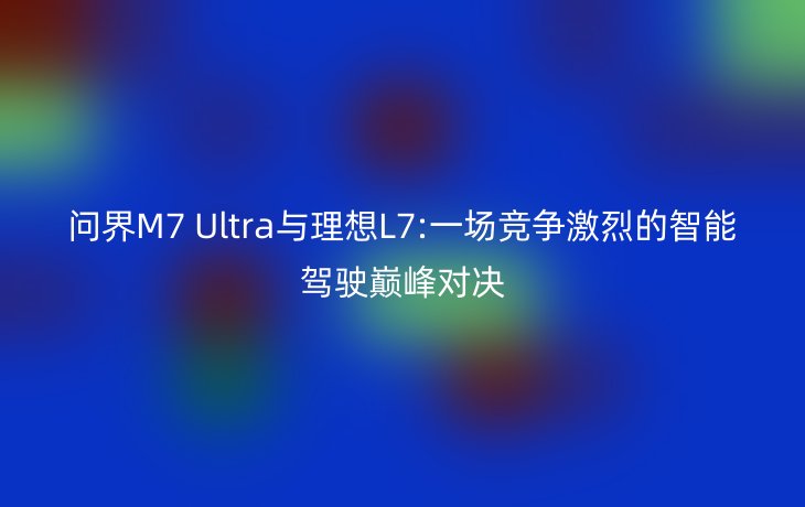 问界M7 Ultra与理想L7:一场竞争激烈的智能驾驶巅峰对决