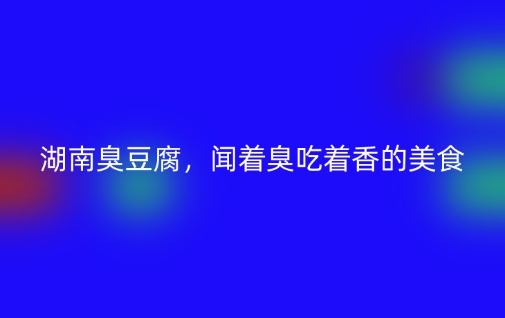 湖南臭豆腐，闻着臭吃着香的美食