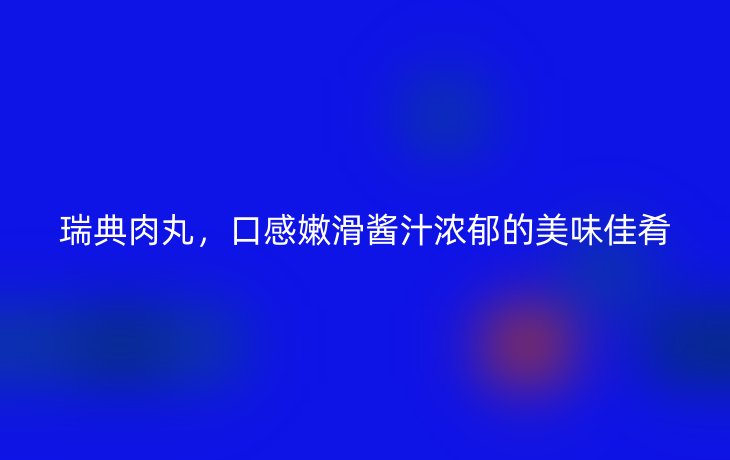 瑞典肉丸，口感嫩滑酱汁浓郁的美味佳肴