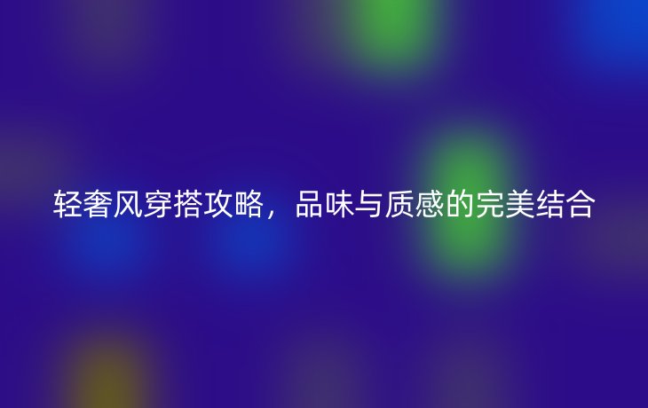 轻奢风穿搭攻略,品味与质感的完美结合