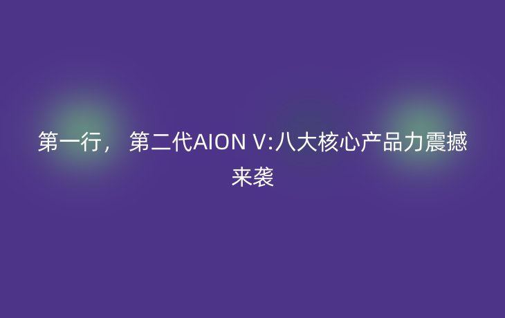 第一行, 第二代AION V:八大核心产品力震撼来袭