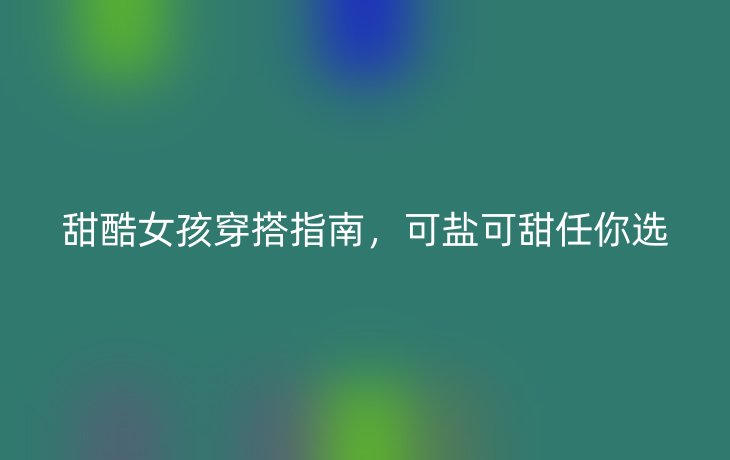 甜酷女孩穿搭指南,可盐可甜任你选