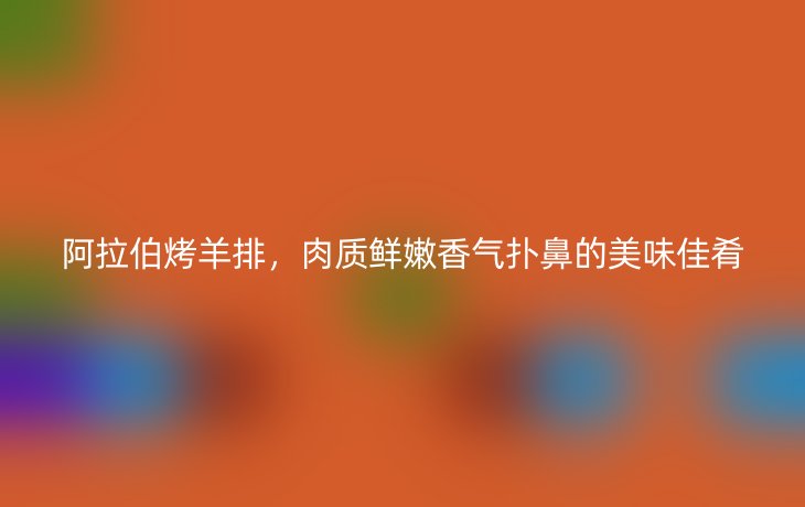 阿拉伯烤羊排,肉质鲜嫩香气扑鼻的美味佳肴