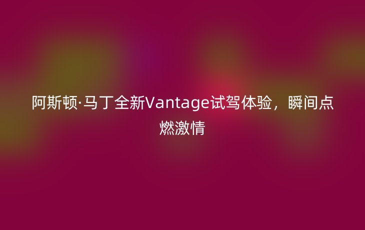 阿斯顿·马丁全新Vantage试驾体验,瞬间点燃激情