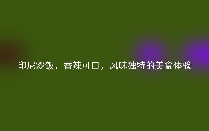 印尼炒饭,香辣可口,风味独特的美食体验