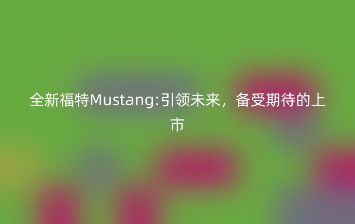 全新福特Mustang:引领未来，备受期待的上市